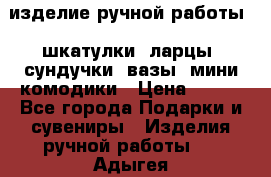изделие ручной работы : шкатулки, ларцы, сундучки, вазы, мини комодики › Цена ­ 500 - Все города Подарки и сувениры » Изделия ручной работы   . Адыгея респ.,Адыгейск г.